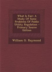 What Is Fair A Study of Some Problems of Public Utility Regulation - Primary Source Edition,1294633120,9781294633129
