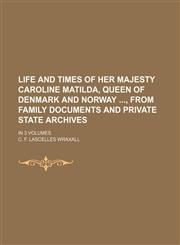 Life and Times of Her Majesty Caroline Matilda, Queen of Denmark and Norway, from Family Documents and Private State Archives; In 3 Volumes,1235744841,9781235744846