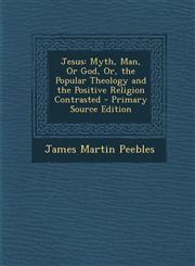 Jesus Myth, Man, or God, Or, the Popular Theology and the Positive Religion Contrasted - Primary Source Edition,129385025X,9781293850251
