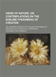 Views of Nature, Or, Contemplations on the Sublime Phenomena of Creation; Or, Contemplations on the Sublime Phenomena of Creation With Scientific Illustrations,1458947564,9781458947567