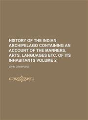 History of the Indian Archipelago Containing an Account of the Manners, Arts, Languages Etc. of Its Inhabitants Volume 2,1234236230,9781234236236