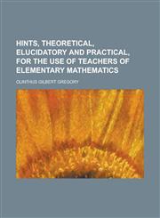 Hints, theoretical, elucidatory and practical, for the use of teachers of elementary mathematics,1230167544,9781230167541