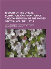 History of the Origin, Formation, and Adoption of the Constitution of the United States (Volume 1, pt. 1); With Notices of Its Principal Framers,1154375390,9781154375398