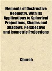 Elements of Destructive Geometry, With Its Applications to Spherical Projections, Shades and Shadows, Perspective and Isometric Projections,1152525166,9781152525160