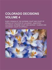 Colorado decisions Volume 4; every opinion of the Supreme Court and Court of Appeals of the state of Colorado  annotated,1151046418,9781151046413