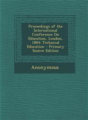 Proceedings of the International Conference on Education, London, 1884 Technical Education - Primary Source Edition,1287510612,9781287510611