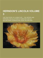 Herndon's Lincoln; The True Story of a Great Life ... the History and Personal Recollections of Abraham Lincoln Volume 3,1230313656,9781230313658