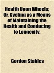 Health Upon Wheels; Or, Cycling as a Means of Maintaining the Health and Conducing to Longevity.,1152938622,9781152938625