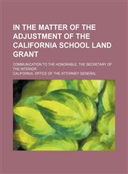 In the Matter of the Adjustment of the California School Land Grant; Communication to the Honorable, the Secretary of the Interior,1154470741,9781154470741