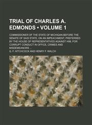 Trial of Charles A. Edmonds (Volume 1); commissioner of the state of Michigan before the Senate of said state, on an impeachment, preferred by the House of representatives against him, for corrupt conduct in office, crimes and misdemeanors,1151260584,9781151260581