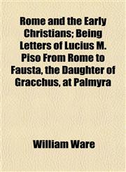 Rome and the Early Christians; Being Letters of Lucius M. Piso From Rome to Fausta, the Daughter of Gracchus, at Palmyra,1154837297,9781154837292