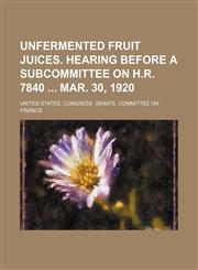 Unfermented fruit juices. Hearing before a subcommittee on H.R. 7840  Mar. 30, 1920,1151299448,9781151299444