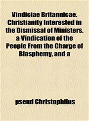 Vindiciae Britannicae. Christianity Interested in the Dismissal of Ministers. a Vindication of the People From the Charge of Blasphemy, and a,1152844563,9781152844568