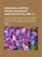 Venezuela-British Guiana boundary arbitration; The counter-case of the United States of Venezuela before the tribunal of arbitration to convene at Paris under the provisions of the treaty between the United States of Venezuela Volume 1-2,1151261416,9781151261410