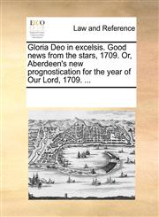 Gloria Deo in excelsis. Good news from the stars, 1709. Or, Aberdeen's new prognostication for the year of Our Lord, 1709. ...,1170935869,9781170935866