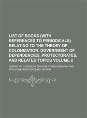 List of books (with references to periodicals) relating to the theory of colonization, government of dependencies, protectorates, and related topics Volume 2,1231118008,9781231118009