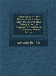 Description of the Ruins of an Ancient City Discovered Near Palenque, in the Kingdom of Guatemala ...,1289579717,9781289579715