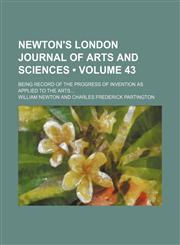 Newton's London journal of arts and sciences (Volume 43); being record of the progress of invention as applied to the arts,1150226862,9781150226861