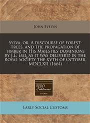 Sylva, or, A discourse of forest-trees, and the propagation of timber in His Majesties dominions by J.E. Esq. as it was deliver'd in the Royal Society the XVth of October, MDCLXII (1664),1240784708,9781240784707