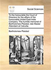 To the honourable the Court of Directors for the affairs of the honourable United East-India Company. The humble memorial of Bartholomew Plaisted, late Master Attendant at Calcutta.,1170424791,9781170424797