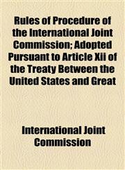 Rules of Procedure of the International Joint Commission; Adopted Pursuant to Article Xii of the Treaty Between the United States and Great,115444726X,9781154447262