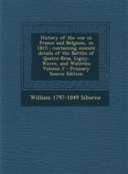 History of the war in France and Belgium, in 1815 containing minute details of the Battles of Quatre-Bras, Ligny, Wavre, and Waterloo Volume 2 - Primary Source Edition,1295885913,9781295885916