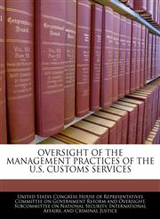 OVERSIGHT OF THE MANAGEMENT PRACTICES OF THE U.S. CUSTOMS SERVICES,1240446381,9781240446384
