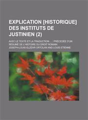 Explication [Historique] Des Instituts de Justinien; Avec Le Texte Et La Traduction ...; Precedee D'Un Resume de L'Histoire Du Droit Romain (2 ),1234880814,9781234880811