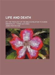 Life and Death; Or, the Theology of the Bible in Relation to Human Immortality Three Lectures,115056783X,9781150567834