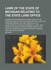 Laws of the State of Michigan Relating to the State Land Office; Showing Appropriations of Swamp Land for the Construction of State Roads and Ditches Also, the Drain and General Tax Laws, Enacted by the Legislature at Its Regular,1230078215,9781230078212