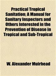 Practical Tropical Sanitation; A Manual for Sanitary Inspectors and Others Interested in the Prevention of Disease in Tropical and Sub-Tropical,1152571516,9781152571518