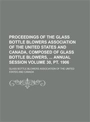 Proceedings of the Glass Bottle Blowers Association of the United States and Canada, Composed of Glass Bottle Blowers, Annual Session Volume 30, PT. 1,1234138581,9781234138585