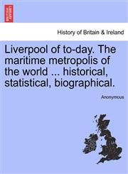 Liverpool of to-day. The maritime metropolis of the world ... historical, statistical, biographical.,1241307296,9781241307295