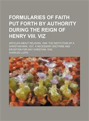 Formularies of Faith Put Forth by Authority During the Reign of Henry Viii. Viz; Articles About Religion, 1536. the Institution of a Christian Man, 1537. a Necessary Doctrine and Erudition for Any Christian, 1543,115055312X,9781150553127