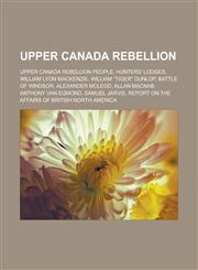 Upper Canada Rebellion Upper Canada Rebellion people, Hunters' Lodges, William Lyon Mackenzie, William "Tiger" Dunlop, Battle of Windsor,1157672639,9781157672630