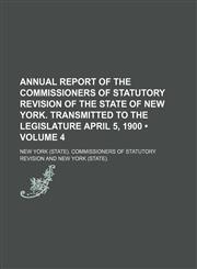 Annual Report of the Commissioners of Statutory Revision of the State of New York. Transmitted to the Legislature April 5, 1900 (Volume 4),1235591182,9781235591181