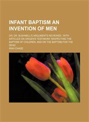 Infant baptism an invention of men; or, Dr. Bushnell's arguments reviewed  with articles on Origen's testimony respecting the baptism of children, and on the baptism for the dead,1150450339,9781150450334