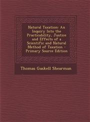 Natural Taxation An Inquiry Into the Practicability, Justice and Effects of a Scientific and Natural Method of Taxation - Primary Sourc,129455333X,9781294553335