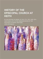 History of the Episcopal Church at Keith; In the Diocese of Moray, in the 17th, 18th, and 19th Centuries, With Other Reminiscences of the Dioceses of Moray and Ross,115002707X,9781150027079