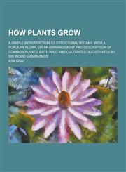 How plants grow; a simple introduction to structural botany. With a popular flora, or an arrangement and description of common plants, both wild and cultivated. Illustrated by 500 wood engravings,1230735364,9781230735368