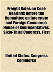 Freight Rates on Coal; Hearings Before the Committee on Interstate and Foreign Commerce, House of Representatives, Sixty-Third Congress, First,1154545415,9781154545418
