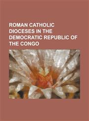 Roman Catholic Dioceses in the Democratic Republic of the Congo List of Roman Catholic Dioceses in the Democratic Republic of the Congo, Roman Cathol,1155487176,9781155487175