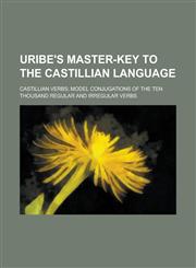 Uribe's Master-key to the Castillian Language; Castillian Verbs; Model Conjugations of the Ten Thousand Regular and Irregular Verbs,1236813715,9781236813718