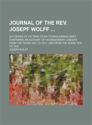 Journal of the Rev. Josepf Wolff; In a Series of Letters to Sir Thomas Baring, Bart. Containing an Account of His Missionary Labours From the Years 1827 to 1831 and From the Years 1835 to 1838,1150266597,9781150266591