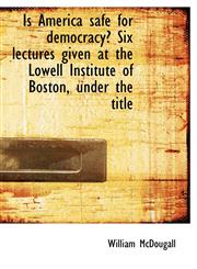 Is America safe for democracy? Six lectures given at the Lowell Institute of Boston, under the title,1117636933,9781117636931