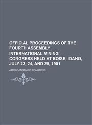 Official proceedings of the fourth assembly International Mining Congress held at Boise, Idaho, July 23, 24, and 25, 1901,1150227516,9781150227516