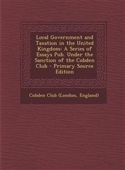 Local Government and Taxation in the United Kingdom A Series of Essays Pub. Under the Sanction of the Cobden Club - Primary Source Edition,1294302469,9781294302469