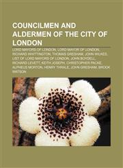 Councilmen and Aldermen of the City of London Lord Mayors of London, Lord Mayor of London, Richard Whittington, Thomas Gresham, John Wilkes,115607567X,9781156075678