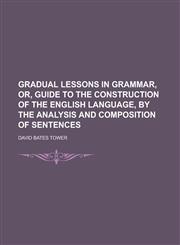 Gradual Lessons in Grammar, Or, Guide to the Construction of the English Language, by the Analysis and Composition of Sentences,1150066377,9781150066375