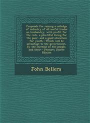 Proposals for raising a colledge of industry of all useful trades an husbandry, with profit for the rich, a plentiful living for the poor, and a good education for youth Which will be advantage to the government, by the increase of the people, and their,1293402664,9781293402665